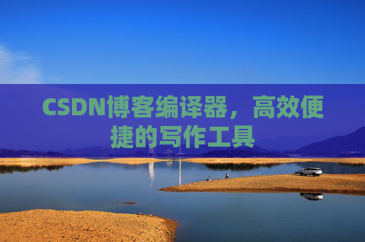 CSDN博客编译器，高效便捷的写作工具