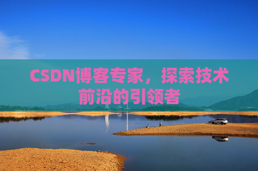 CSDN博客专家，探索技术前沿的引领者